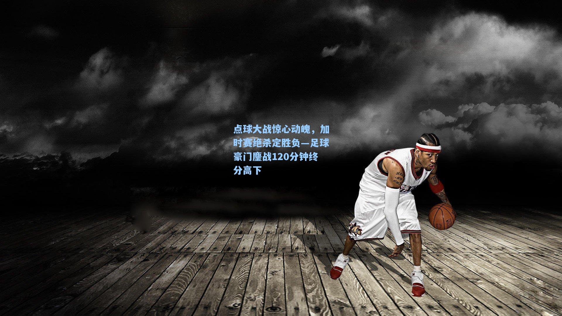 点球大战惊心动魄，加时赛绝杀定胜负—足球豪门鏖战120分钟终分高下