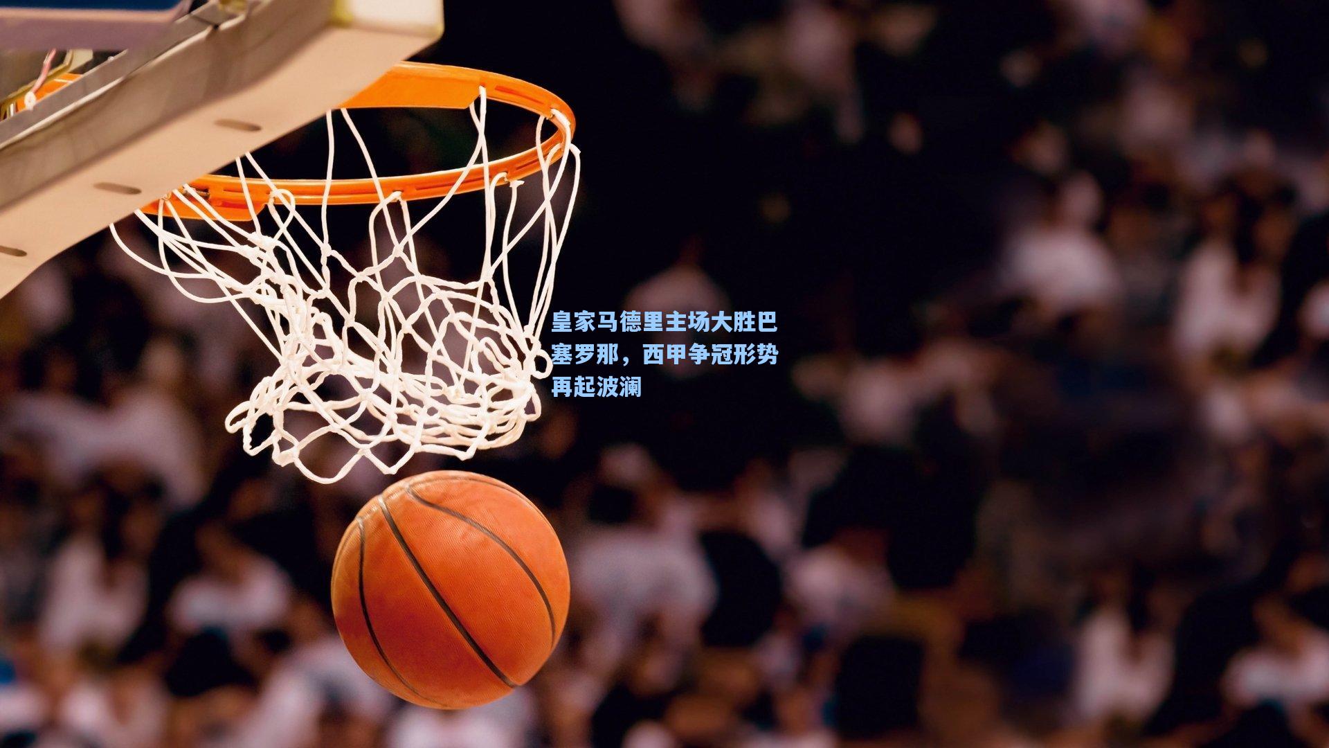 皇家马德里主场大胜巴塞罗那，西甲争冠形势再起波澜