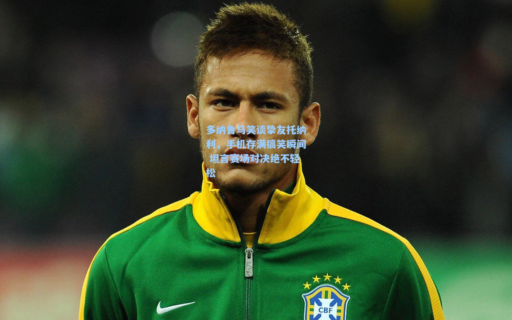 多纳鲁马笑谈挚友托纳利,手机存满搞笑瞬间 坦言赛场对决绝不轻松