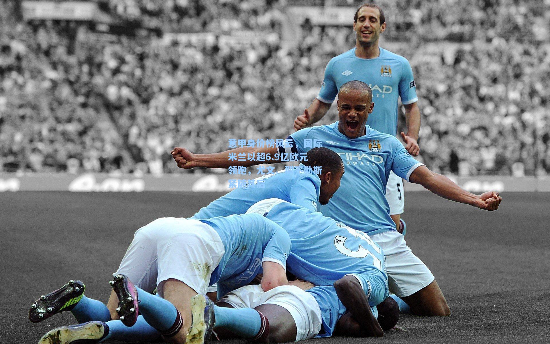 意甲身价榜风云,国际米兰以超6.9亿欧元领跑,尤文、那不勒斯紧随其后