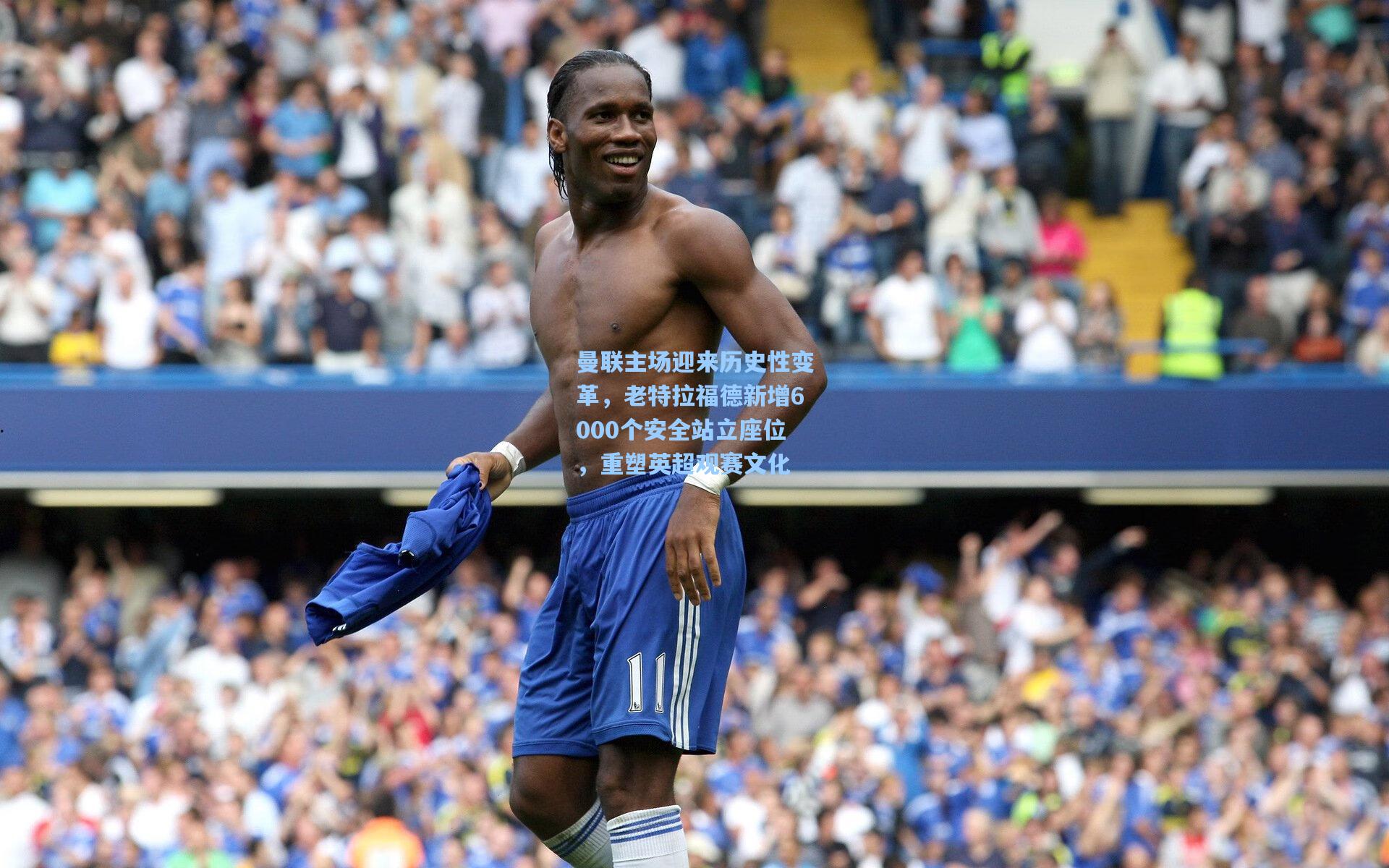 曼联主场迎来历史性变革,老特拉福德新增6000个安全站立座位,重塑英超观赛文化