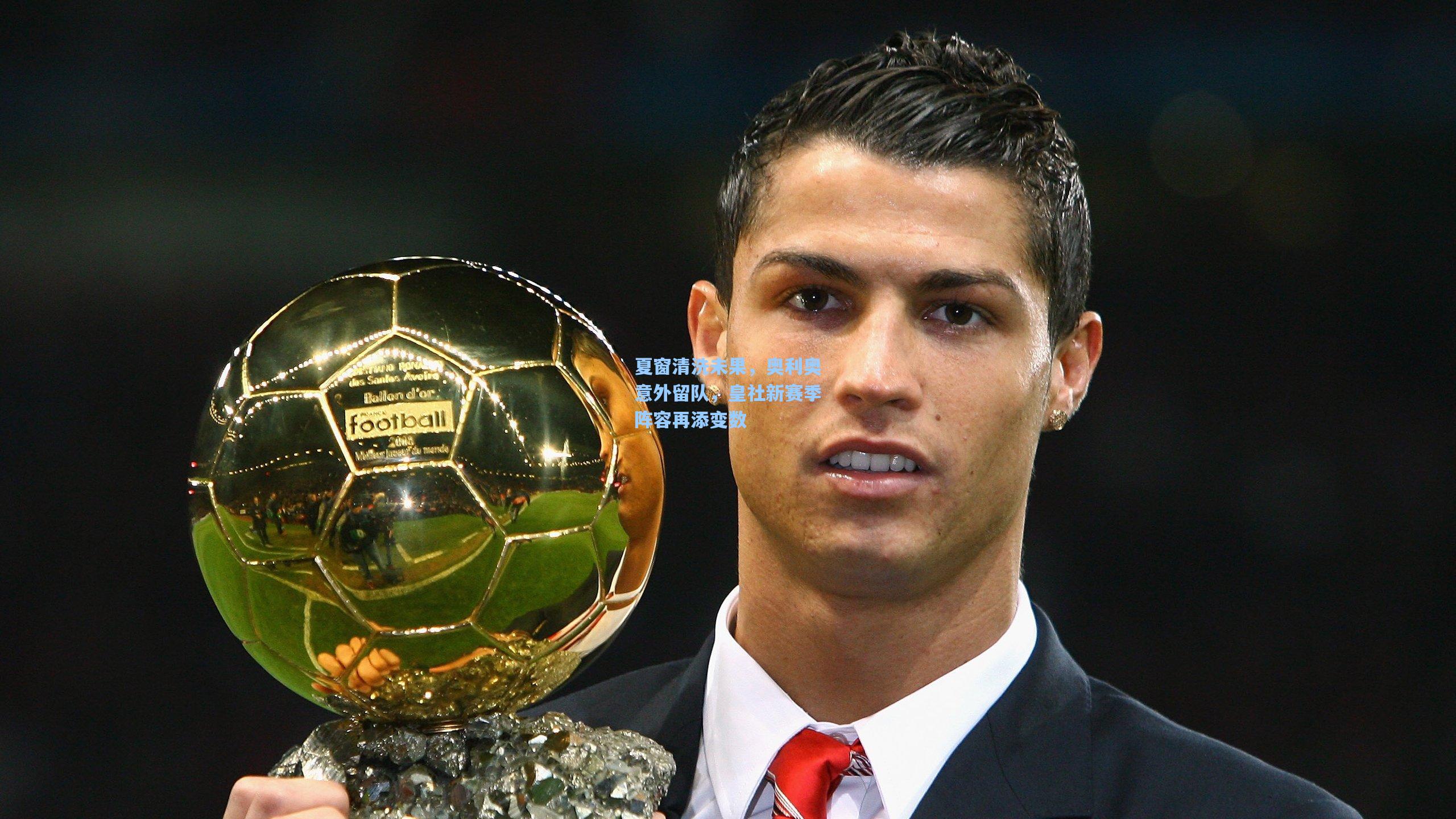 夏窗清洗未果,奥利奥意外留队,皇社新赛季阵容再添变数