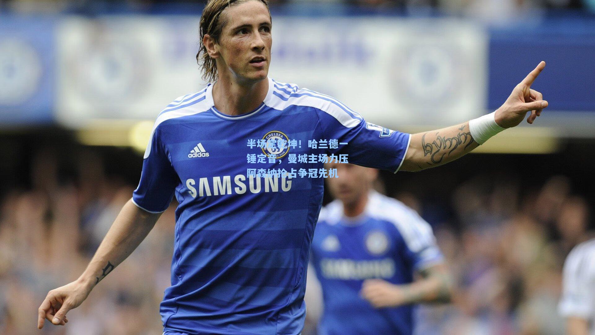 半场定乾坤!哈兰德一锤定音,曼城主场力压阿森纳抢占争冠先机