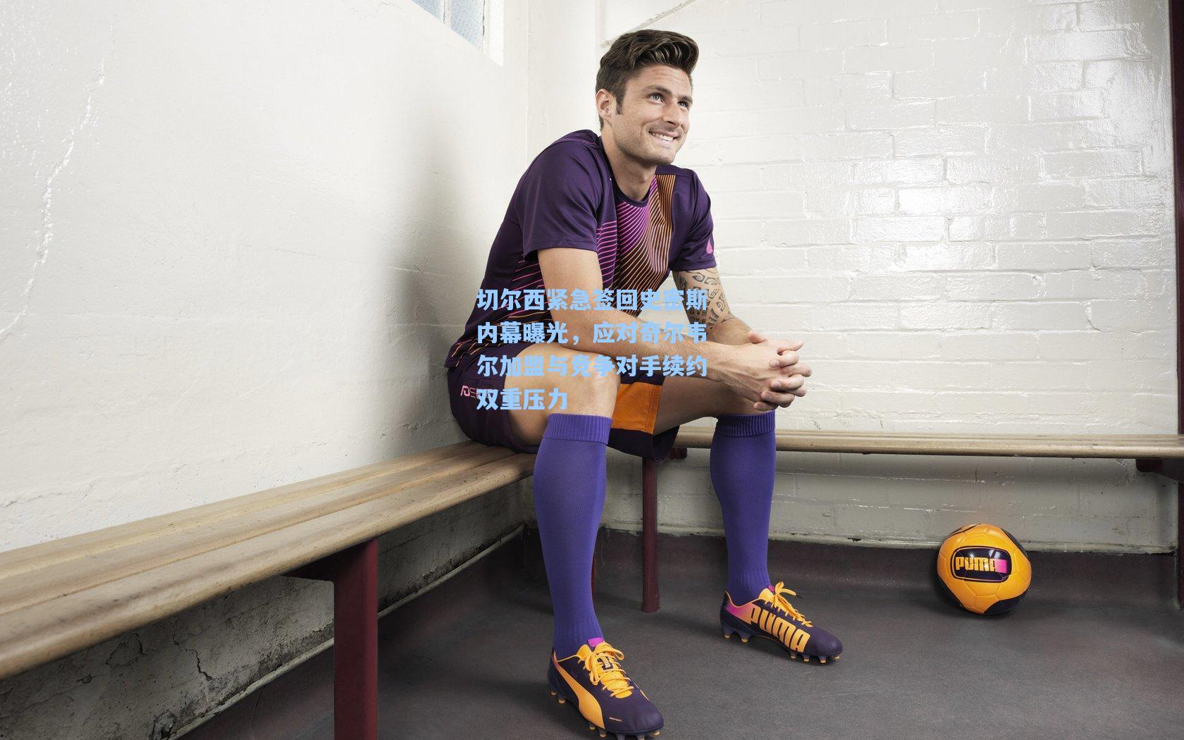 切尔西紧急签回史密斯内幕曝光,应对奇尔韦尔加盟与竞争对手续约双重压力