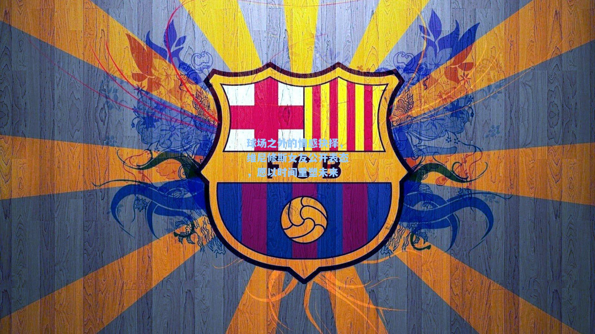 球场之外的情感抉择，维尼修斯女友公开表态，愿以时间重塑未来