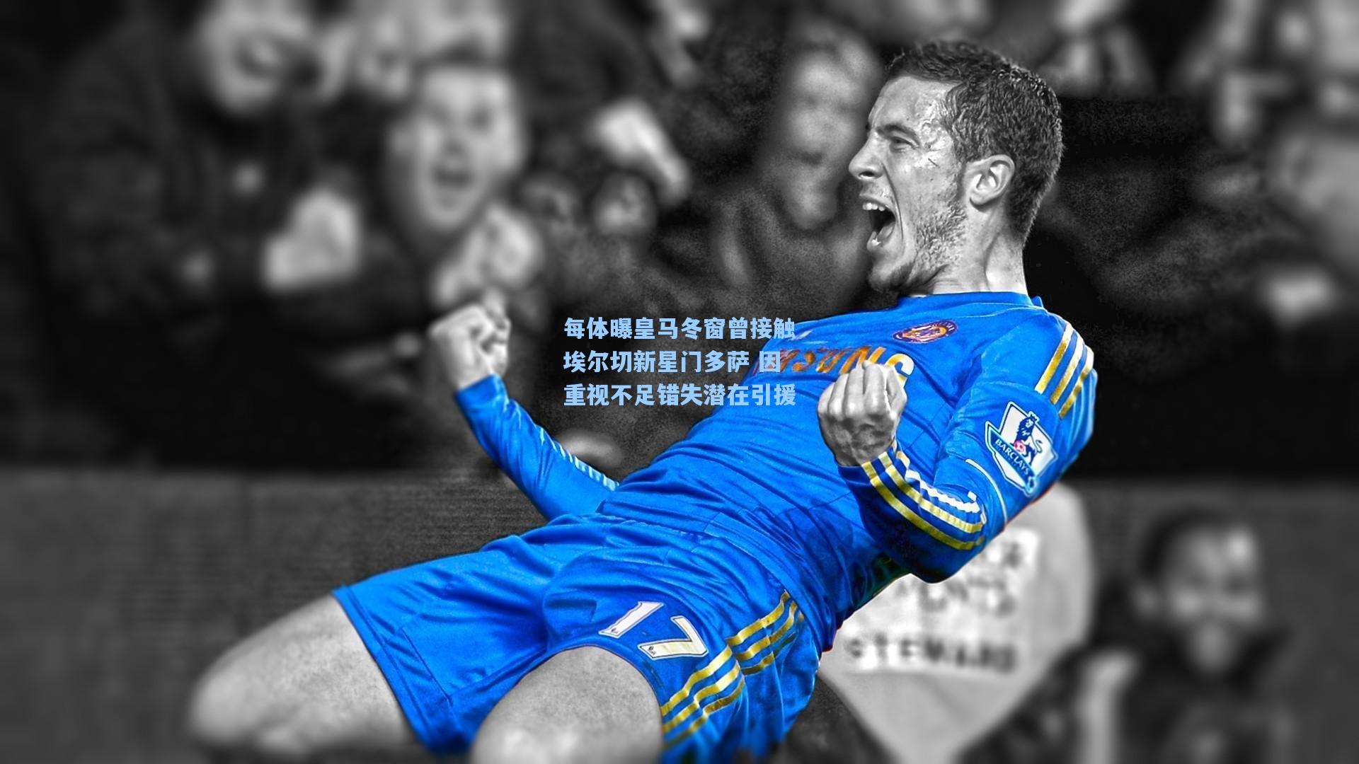 每体曝皇马冬窗曾接触埃尔切新星门多萨 因重视不足错失潜在引援