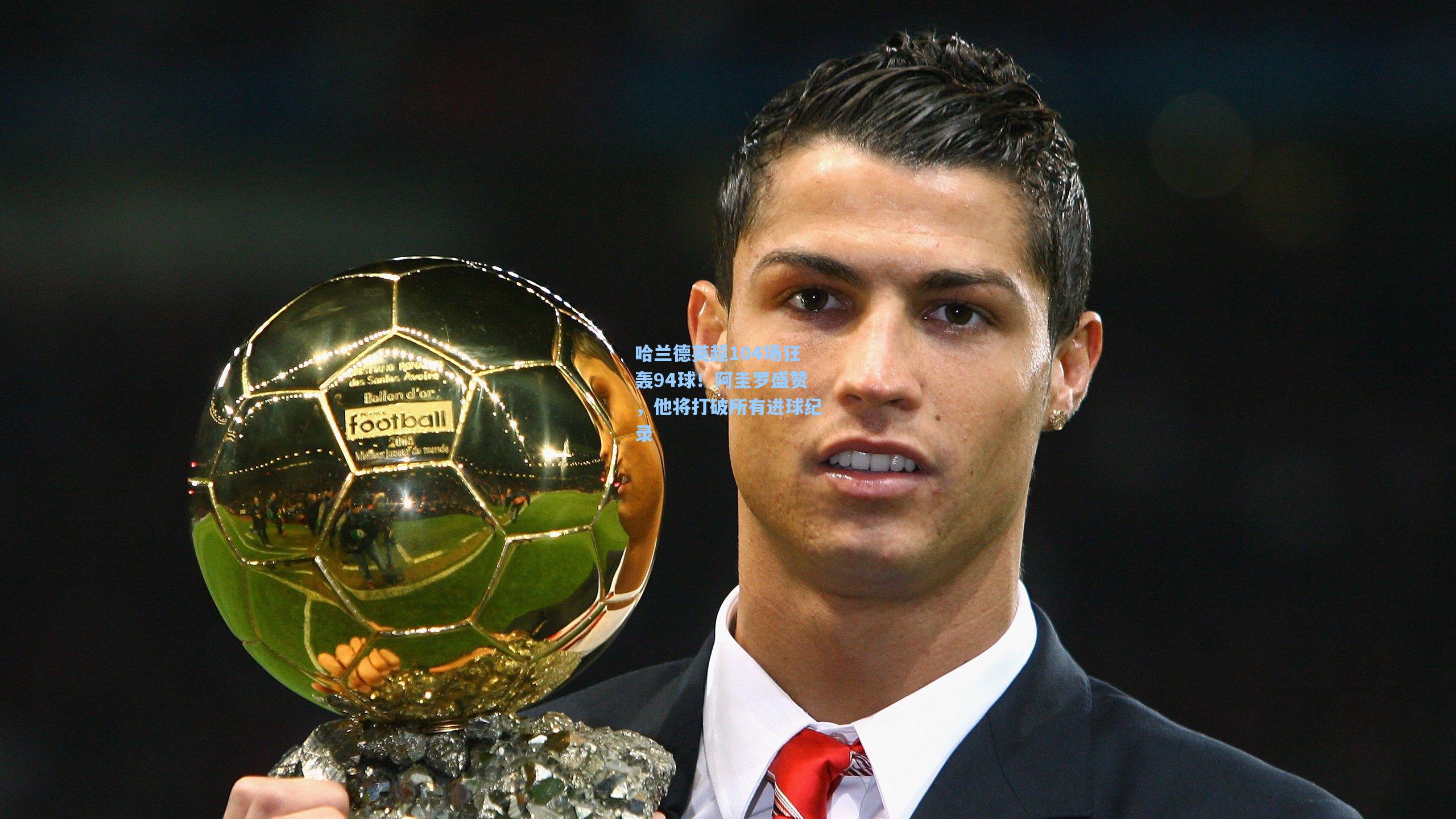 哈兰德英超104场狂轰94球！阿圭罗盛赞，他将打破所有进球纪录