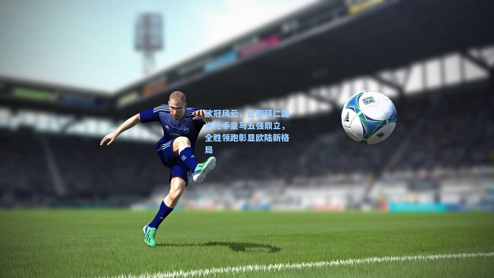 欧冠风云,巴黎拜仁国米枪手皇马五强鼎立,全胜领跑彰显欧陆新格局