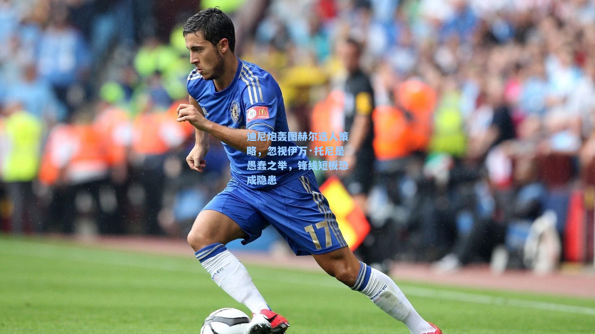 迪尼炮轰图赫尔选人策略，忽视伊万·托尼是愚蠢之举，锋线短板恐成隐患