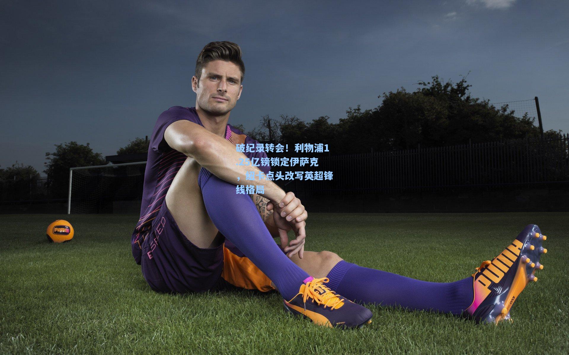 破纪录转会！利物浦1.25亿镑锁定伊萨克，纽卡点头改写英超锋线格局